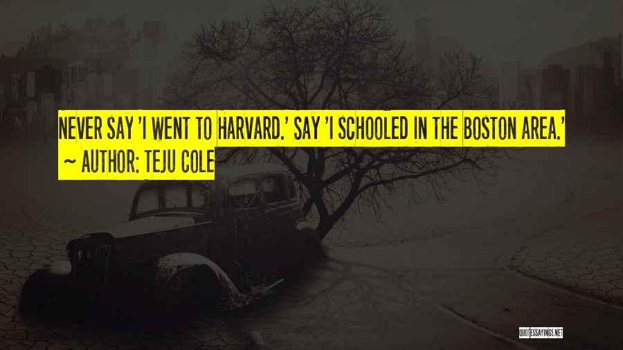Teju Cole Quotes: Never Say 'i Went To Harvard.' Say 'i Schooled In The Boston Area.'
