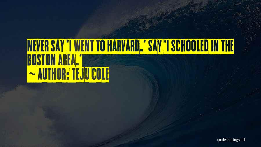 Teju Cole Quotes: Never Say 'i Went To Harvard.' Say 'i Schooled In The Boston Area.'