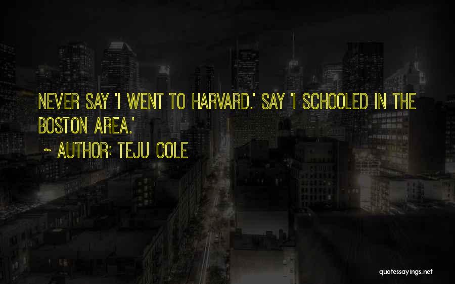 Teju Cole Quotes: Never Say 'i Went To Harvard.' Say 'i Schooled In The Boston Area.'