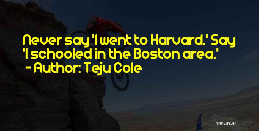 Teju Cole Quotes: Never Say 'i Went To Harvard.' Say 'i Schooled In The Boston Area.'
