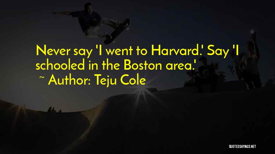 Teju Cole Quotes: Never Say 'i Went To Harvard.' Say 'i Schooled In The Boston Area.'