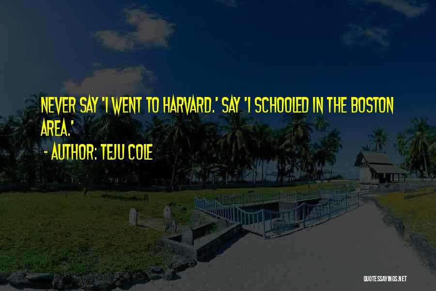 Teju Cole Quotes: Never Say 'i Went To Harvard.' Say 'i Schooled In The Boston Area.'