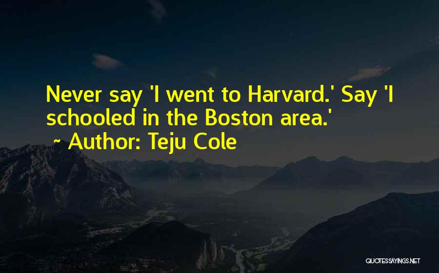 Teju Cole Quotes: Never Say 'i Went To Harvard.' Say 'i Schooled In The Boston Area.'