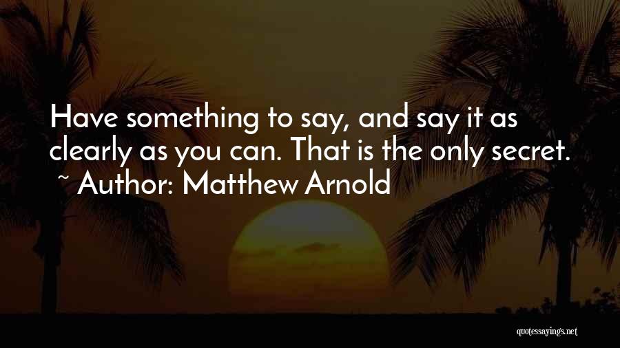 Matthew Arnold Quotes: Have Something To Say, And Say It As Clearly As You Can. That Is The Only Secret.