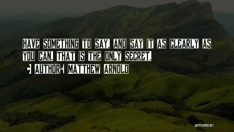 Matthew Arnold Quotes: Have Something To Say, And Say It As Clearly As You Can. That Is The Only Secret.