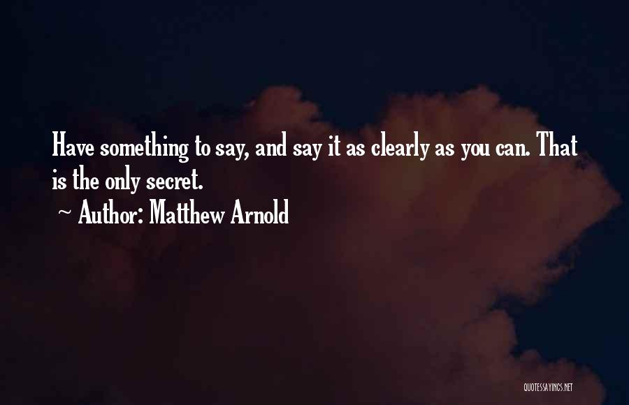 Matthew Arnold Quotes: Have Something To Say, And Say It As Clearly As You Can. That Is The Only Secret.