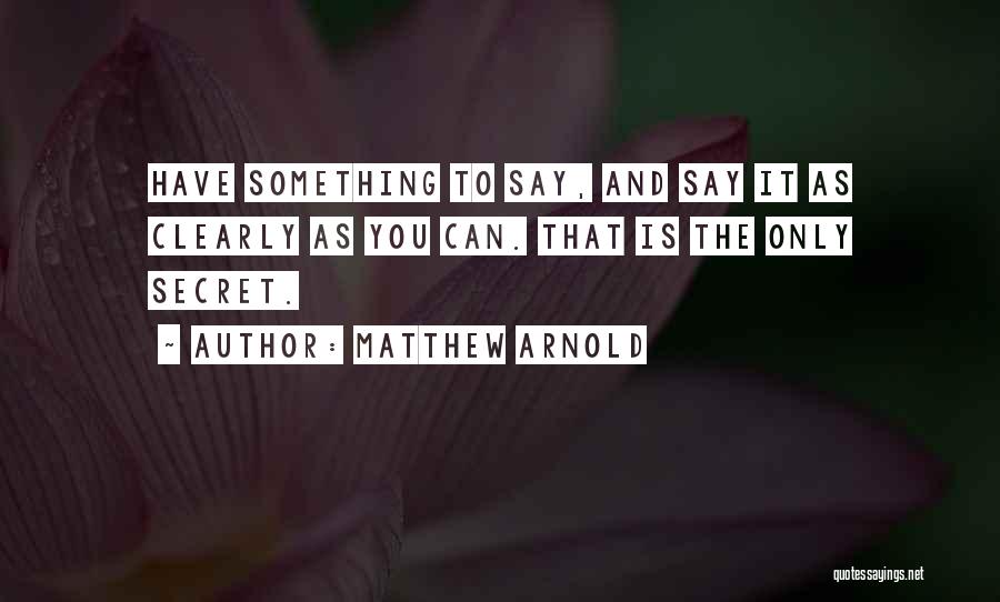 Matthew Arnold Quotes: Have Something To Say, And Say It As Clearly As You Can. That Is The Only Secret.