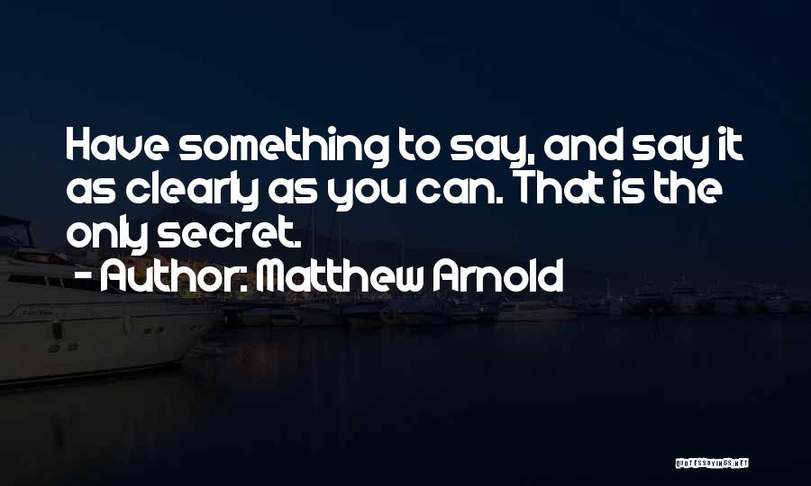 Matthew Arnold Quotes: Have Something To Say, And Say It As Clearly As You Can. That Is The Only Secret.