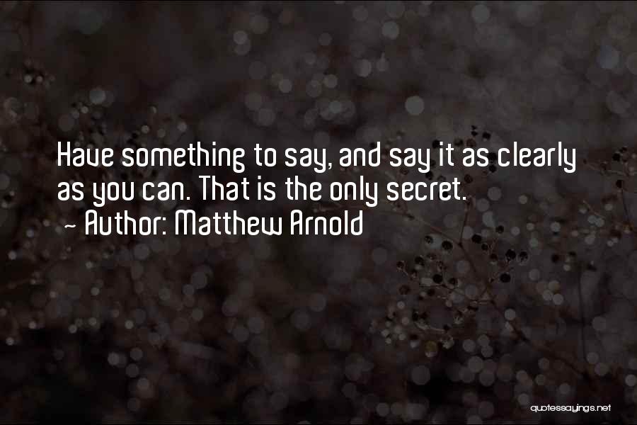 Matthew Arnold Quotes: Have Something To Say, And Say It As Clearly As You Can. That Is The Only Secret.