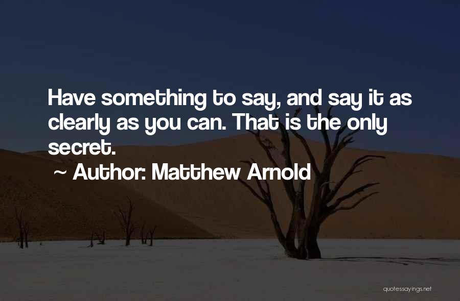 Matthew Arnold Quotes: Have Something To Say, And Say It As Clearly As You Can. That Is The Only Secret.