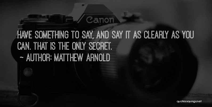 Matthew Arnold Quotes: Have Something To Say, And Say It As Clearly As You Can. That Is The Only Secret.