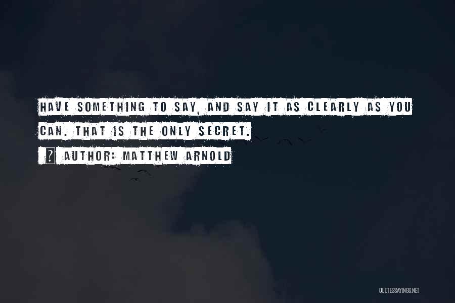 Matthew Arnold Quotes: Have Something To Say, And Say It As Clearly As You Can. That Is The Only Secret.