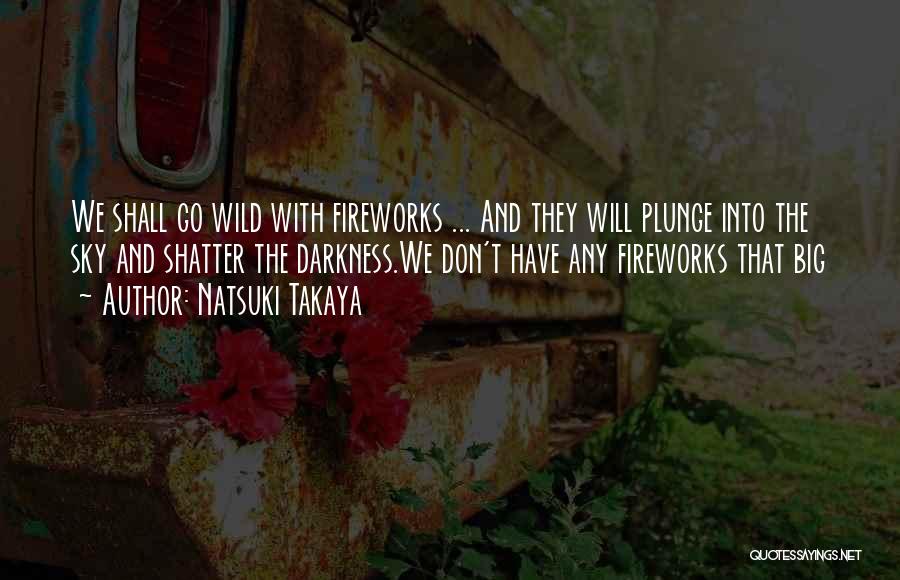 Natsuki Takaya Quotes: We Shall Go Wild With Fireworks ... And They Will Plunge Into The Sky And Shatter The Darkness.we Don't Have