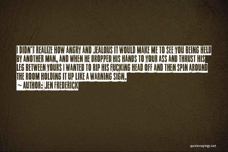 Jen Frederick Quotes: I Didn't Realize How Angry And Jealous It Would Make Me To See You Being Held By Another Man, And