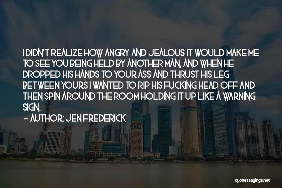 Jen Frederick Quotes: I Didn't Realize How Angry And Jealous It Would Make Me To See You Being Held By Another Man, And