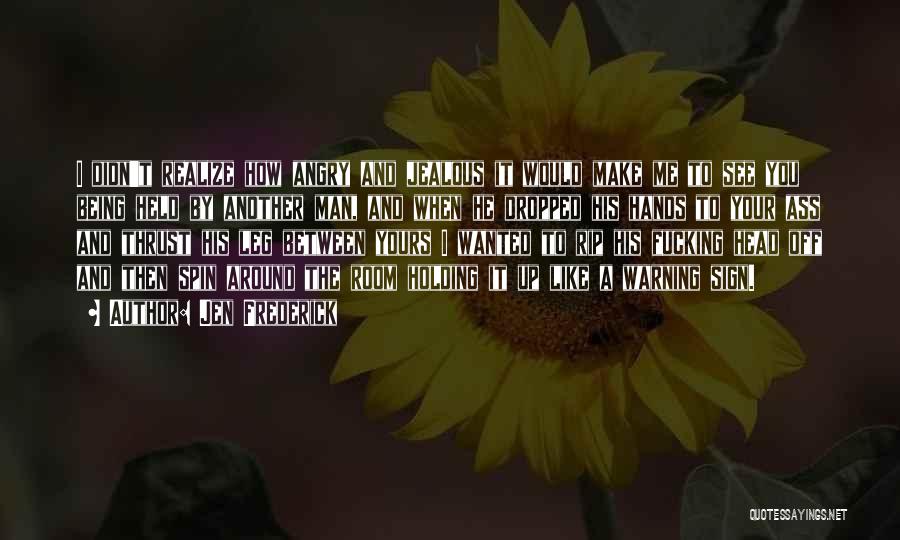 Jen Frederick Quotes: I Didn't Realize How Angry And Jealous It Would Make Me To See You Being Held By Another Man, And