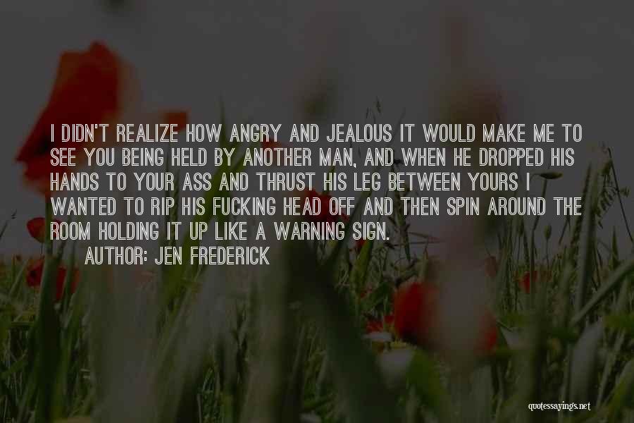 Jen Frederick Quotes: I Didn't Realize How Angry And Jealous It Would Make Me To See You Being Held By Another Man, And