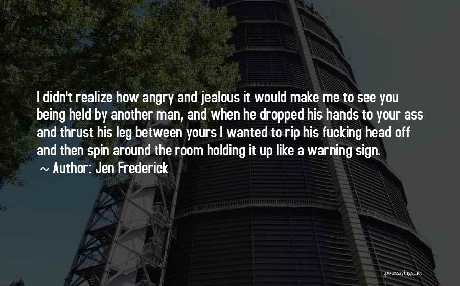 Jen Frederick Quotes: I Didn't Realize How Angry And Jealous It Would Make Me To See You Being Held By Another Man, And