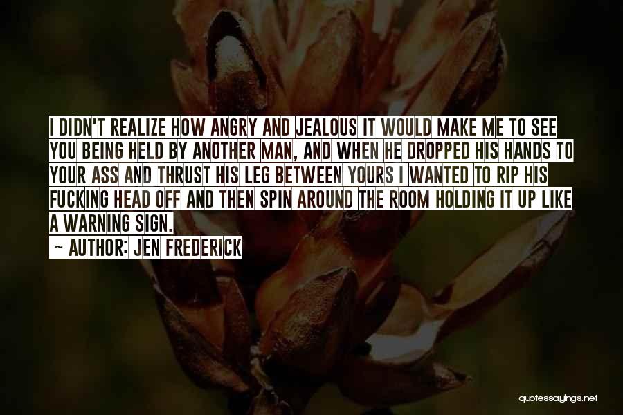 Jen Frederick Quotes: I Didn't Realize How Angry And Jealous It Would Make Me To See You Being Held By Another Man, And