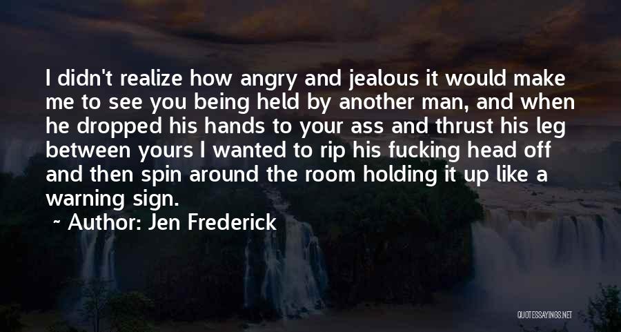 Jen Frederick Quotes: I Didn't Realize How Angry And Jealous It Would Make Me To See You Being Held By Another Man, And