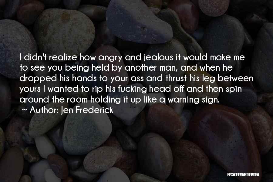 Jen Frederick Quotes: I Didn't Realize How Angry And Jealous It Would Make Me To See You Being Held By Another Man, And