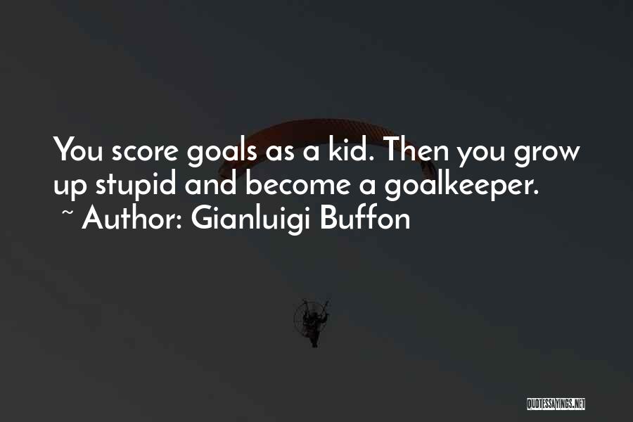 Gianluigi Buffon Quotes: You Score Goals As A Kid. Then You Grow Up Stupid And Become A Goalkeeper.