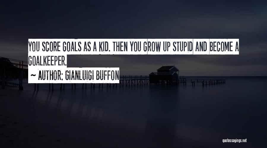 Gianluigi Buffon Quotes: You Score Goals As A Kid. Then You Grow Up Stupid And Become A Goalkeeper.