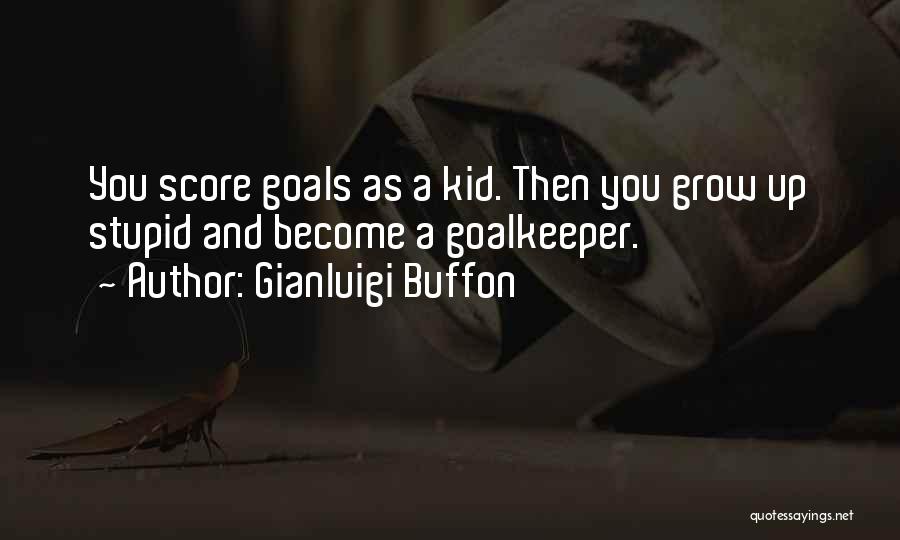 Gianluigi Buffon Quotes: You Score Goals As A Kid. Then You Grow Up Stupid And Become A Goalkeeper.