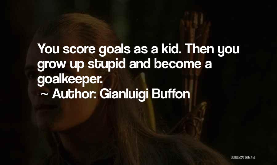 Gianluigi Buffon Quotes: You Score Goals As A Kid. Then You Grow Up Stupid And Become A Goalkeeper.