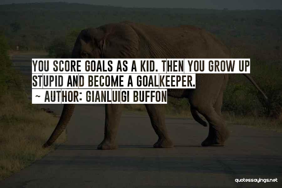 Gianluigi Buffon Quotes: You Score Goals As A Kid. Then You Grow Up Stupid And Become A Goalkeeper.