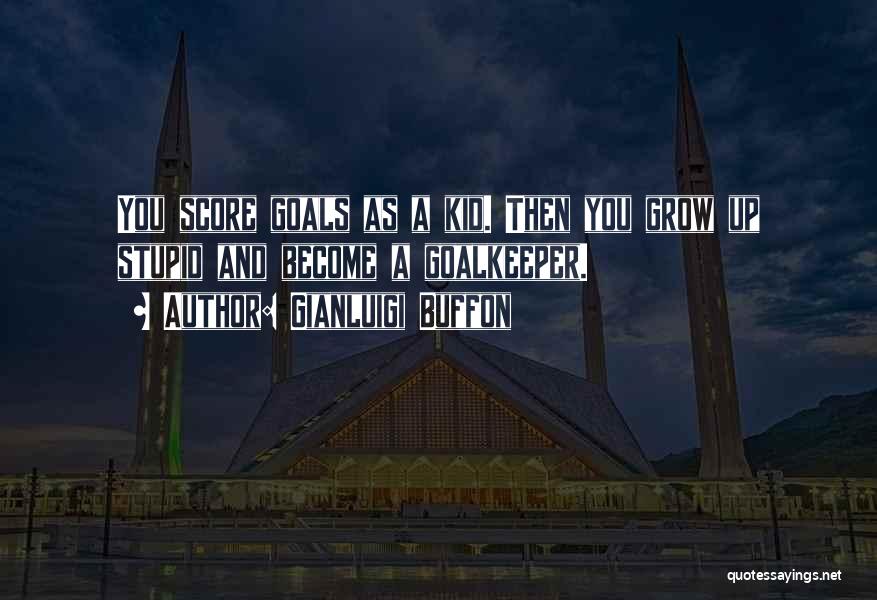 Gianluigi Buffon Quotes: You Score Goals As A Kid. Then You Grow Up Stupid And Become A Goalkeeper.