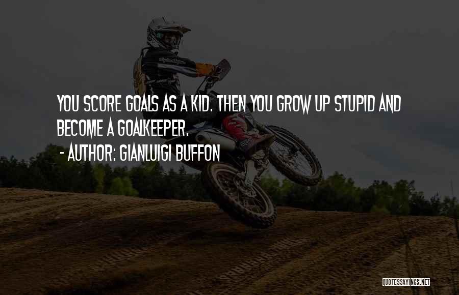 Gianluigi Buffon Quotes: You Score Goals As A Kid. Then You Grow Up Stupid And Become A Goalkeeper.