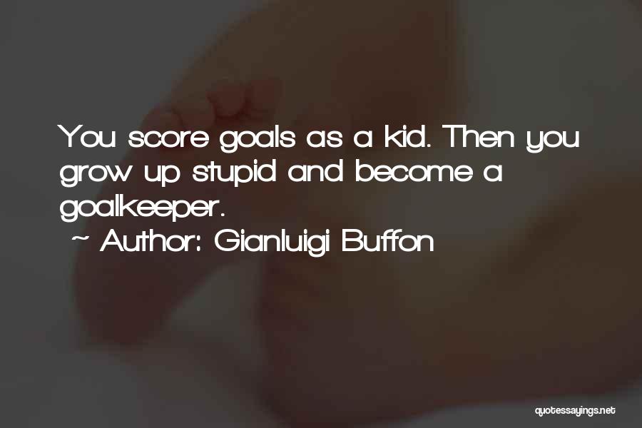 Gianluigi Buffon Quotes: You Score Goals As A Kid. Then You Grow Up Stupid And Become A Goalkeeper.