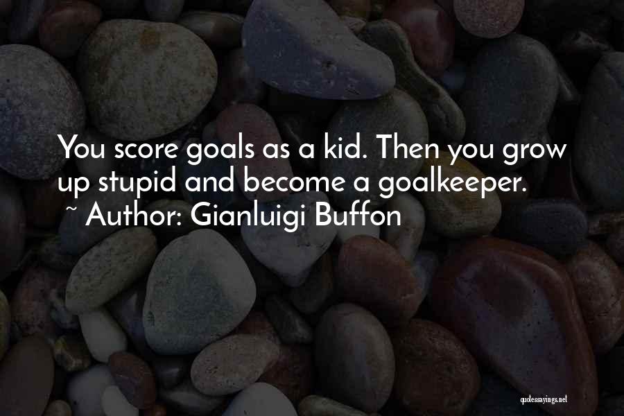 Gianluigi Buffon Quotes: You Score Goals As A Kid. Then You Grow Up Stupid And Become A Goalkeeper.