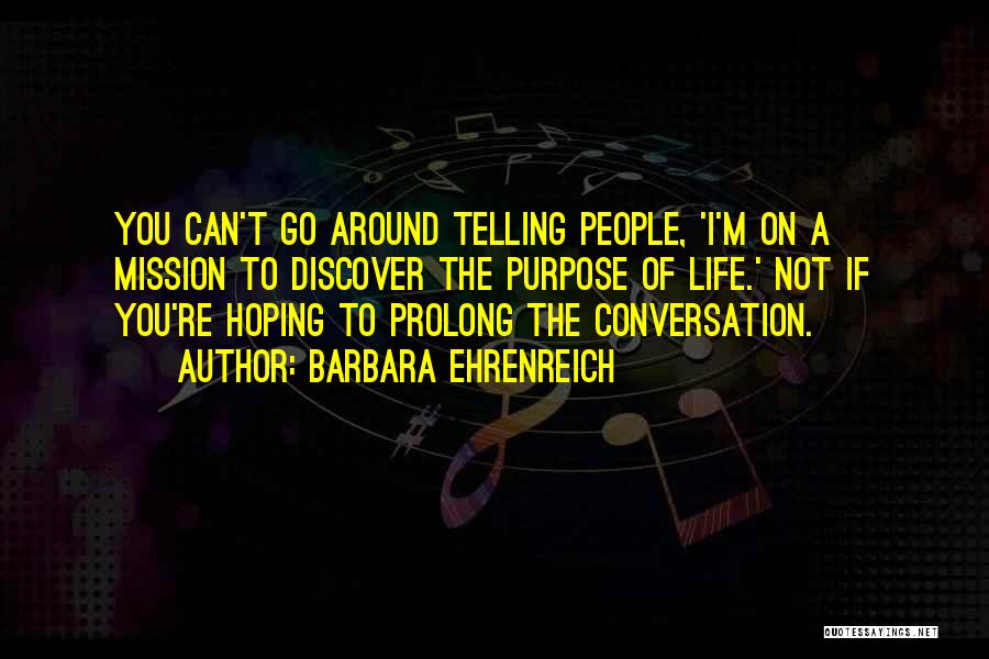 Barbara Ehrenreich Quotes: You Can't Go Around Telling People, 'i'm On A Mission To Discover The Purpose Of Life.' Not If You're Hoping