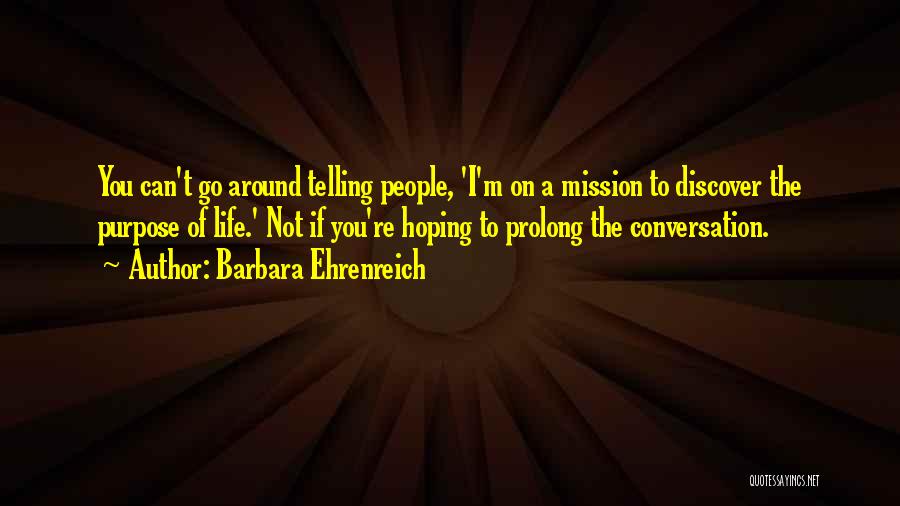 Barbara Ehrenreich Quotes: You Can't Go Around Telling People, 'i'm On A Mission To Discover The Purpose Of Life.' Not If You're Hoping