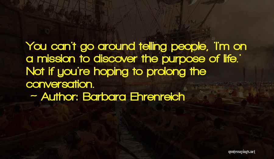 Barbara Ehrenreich Quotes: You Can't Go Around Telling People, 'i'm On A Mission To Discover The Purpose Of Life.' Not If You're Hoping