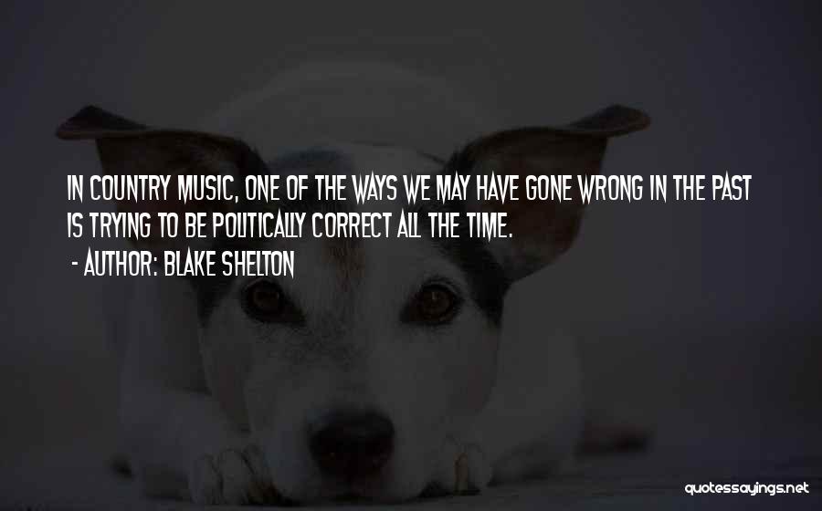 Blake Shelton Quotes: In Country Music, One Of The Ways We May Have Gone Wrong In The Past Is Trying To Be Politically