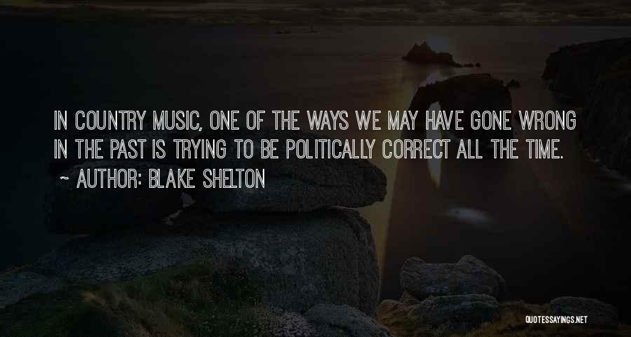 Blake Shelton Quotes: In Country Music, One Of The Ways We May Have Gone Wrong In The Past Is Trying To Be Politically