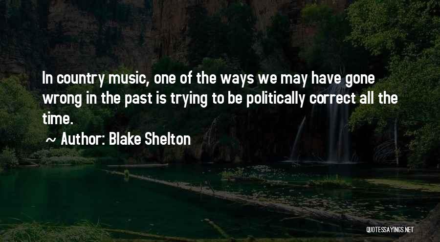 Blake Shelton Quotes: In Country Music, One Of The Ways We May Have Gone Wrong In The Past Is Trying To Be Politically
