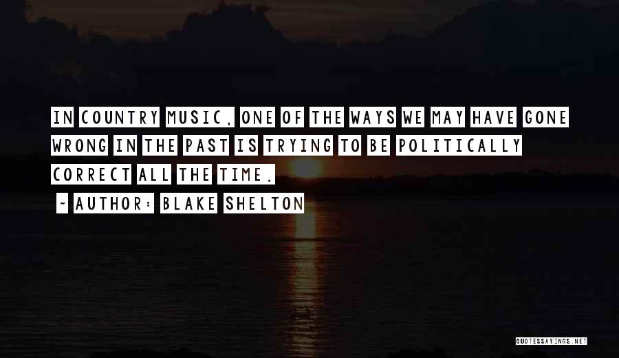 Blake Shelton Quotes: In Country Music, One Of The Ways We May Have Gone Wrong In The Past Is Trying To Be Politically