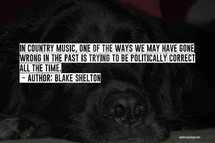 Blake Shelton Quotes: In Country Music, One Of The Ways We May Have Gone Wrong In The Past Is Trying To Be Politically