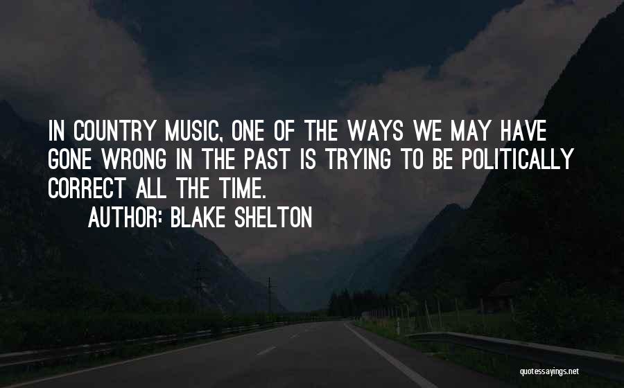 Blake Shelton Quotes: In Country Music, One Of The Ways We May Have Gone Wrong In The Past Is Trying To Be Politically