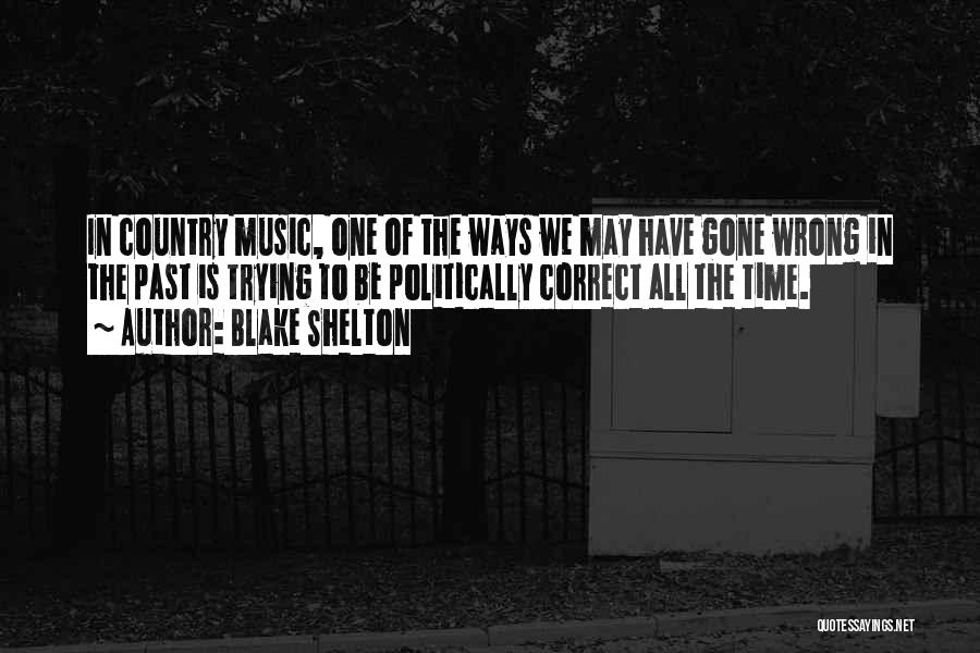 Blake Shelton Quotes: In Country Music, One Of The Ways We May Have Gone Wrong In The Past Is Trying To Be Politically