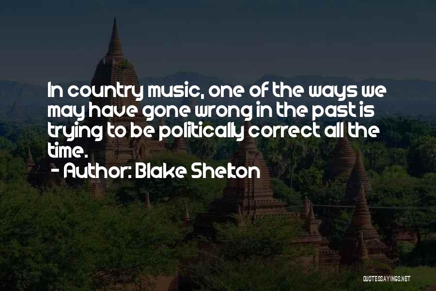 Blake Shelton Quotes: In Country Music, One Of The Ways We May Have Gone Wrong In The Past Is Trying To Be Politically