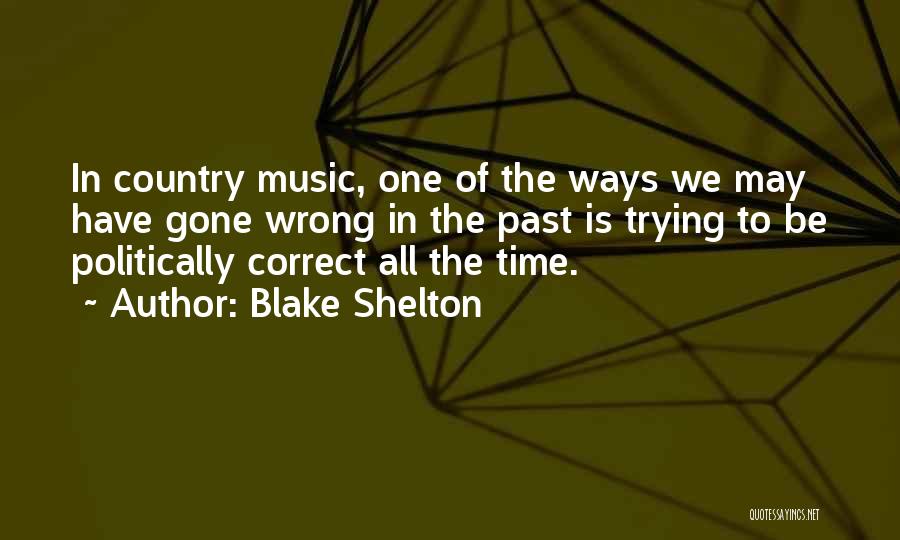 Blake Shelton Quotes: In Country Music, One Of The Ways We May Have Gone Wrong In The Past Is Trying To Be Politically