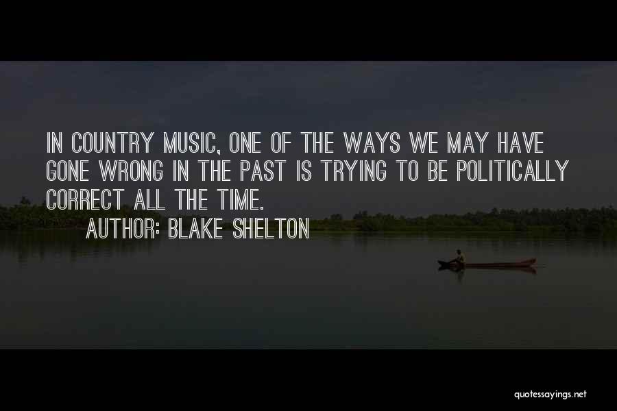 Blake Shelton Quotes: In Country Music, One Of The Ways We May Have Gone Wrong In The Past Is Trying To Be Politically