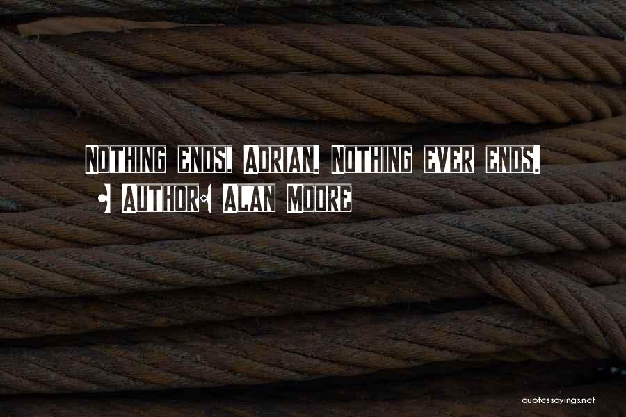 Alan Moore Quotes: Nothing Ends, Adrian. Nothing Ever Ends.