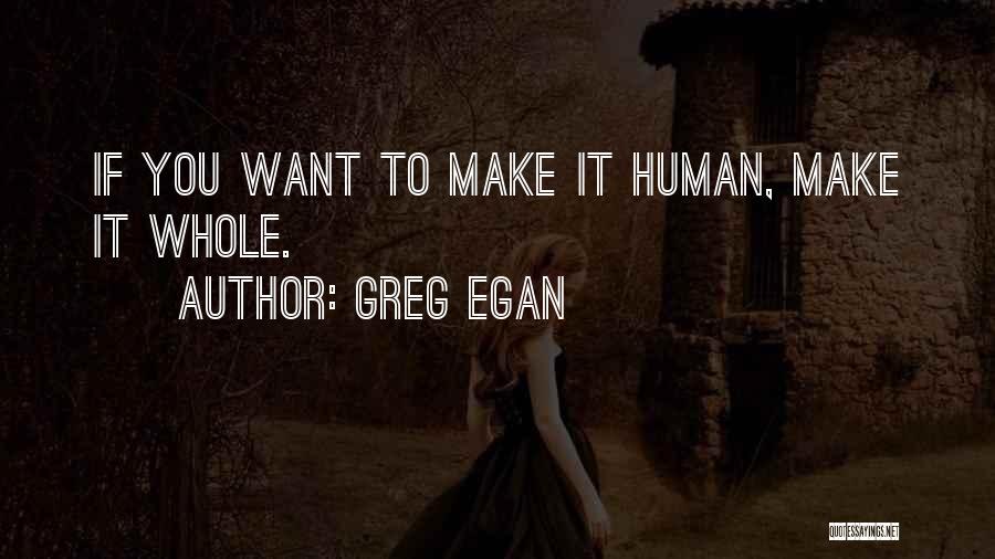 Greg Egan Quotes: If You Want To Make It Human, Make It Whole.