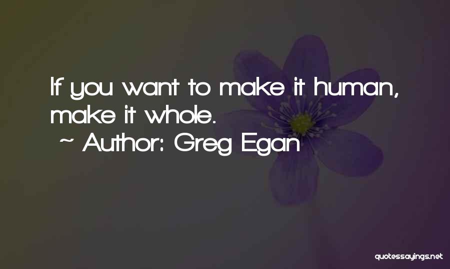 Greg Egan Quotes: If You Want To Make It Human, Make It Whole.